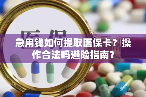 急用钱如何提取医保卡？操作合法吗避险指南？